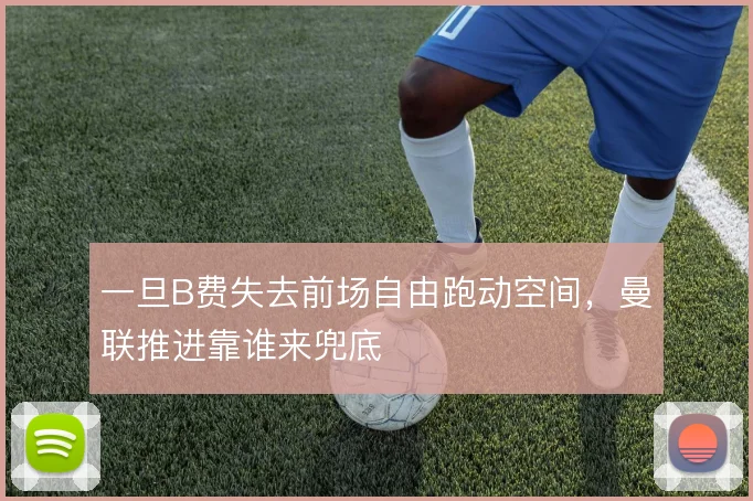 一旦B费失去前场自由跑动空间,曼联推进靠谁来兜底