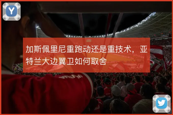 加斯佩里尼重跑动还是重技术,亚特兰大边翼卫如何取舍