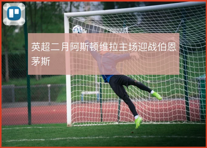 英超二月阿斯顿维拉主场迎战伯恩茅斯