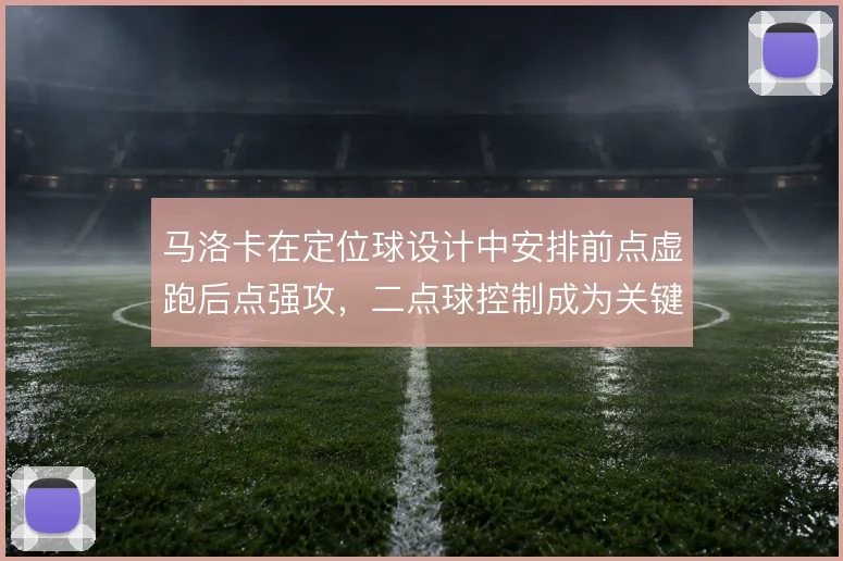 马洛卡在定位球设计中安排前点虚跑后点强攻,二点球控制成为关键