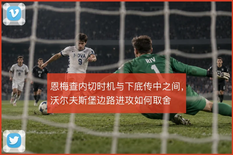恩梅查内切时机与下底传中之间，沃尔夫斯堡边路进攻如何取舍