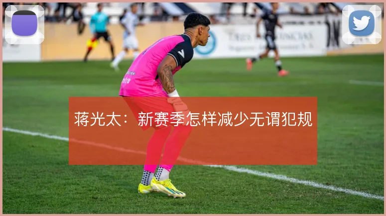 蒋光太：新赛季怎样减少无谓犯规