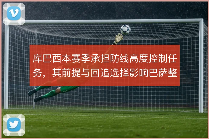 库巴西本赛季承担防线高度控制任务,其前提与回追选择影响巴萨整体压迫