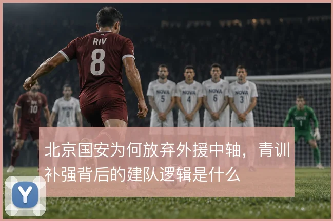北京国安为何放弃外援中轴,青训补强背后的建队逻辑是什么