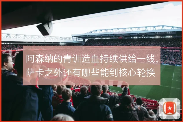 阿森纳的青训造血持续供给一线，萨卡之外还有哪些能到核心轮换