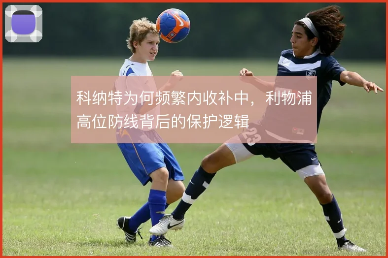 科纳特为何频繁内收补中，利物浦高位防线背后的保护逻辑