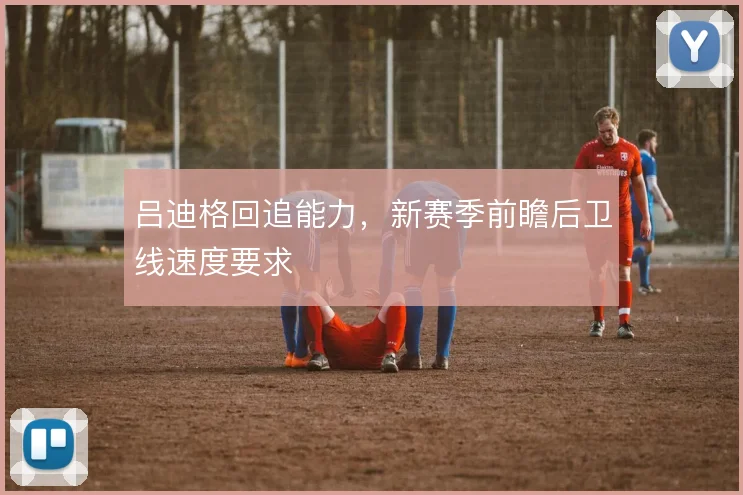 吕迪格回追能力,新赛季前瞻后卫线速度要求