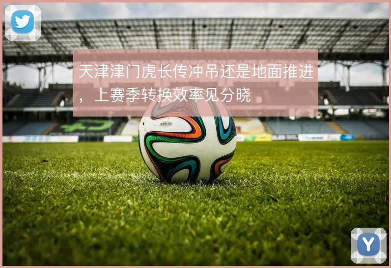 天津津门虎长传冲吊还是地面推进，上赛季转换效率见分晓