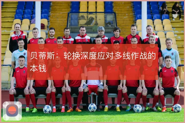 贝蒂斯：轮换深度应对多线作战的本钱