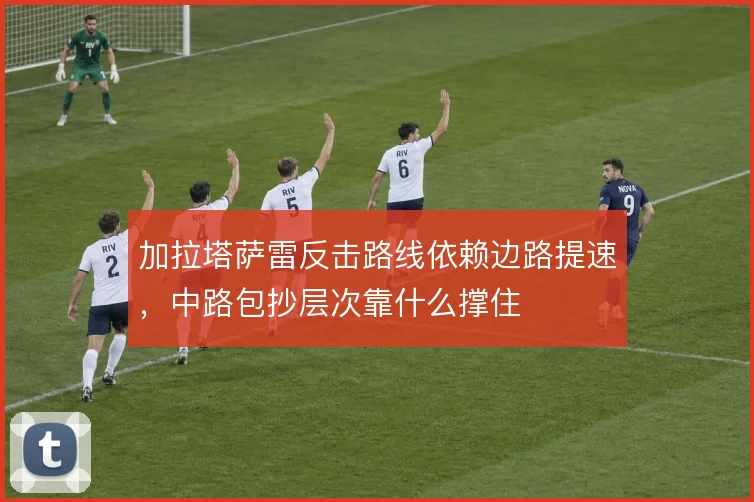 加拉塔萨雷反击路线依赖边路提速，中路包抄层次靠什么撑住