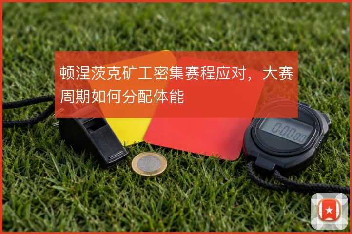 顿涅茨克矿工密集赛程应对，大赛周期如何分配体能