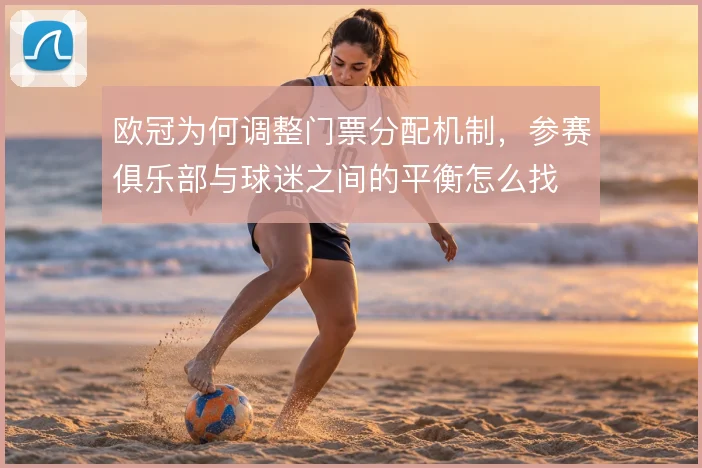 欧冠为何调整门票分配机制，参赛俱乐部与球迷之间的平衡怎么找