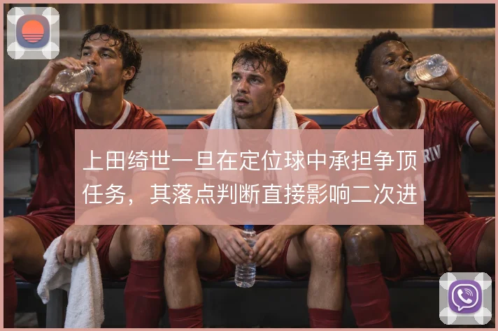 上田绮世一旦在定位球中承担争顶任务,其落点判断直接影响二次进攻质量