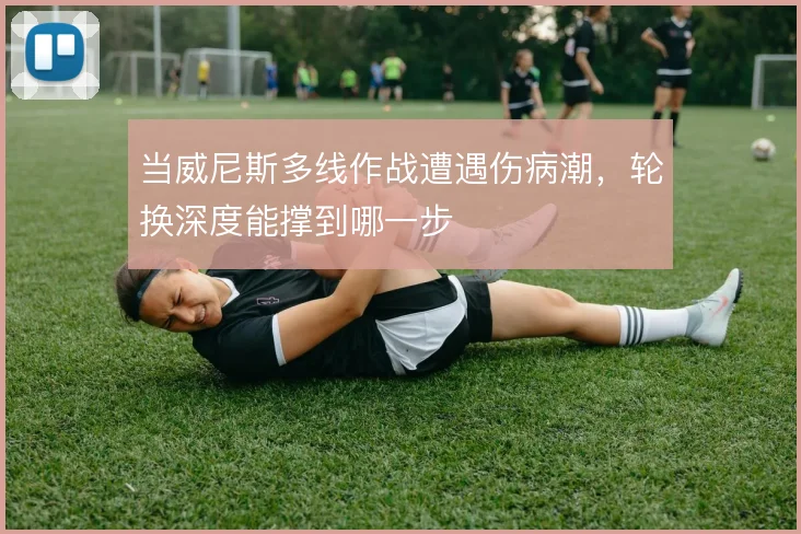 当威尼斯多线作战遭遇伤病潮，轮换深度能撑到哪一步
