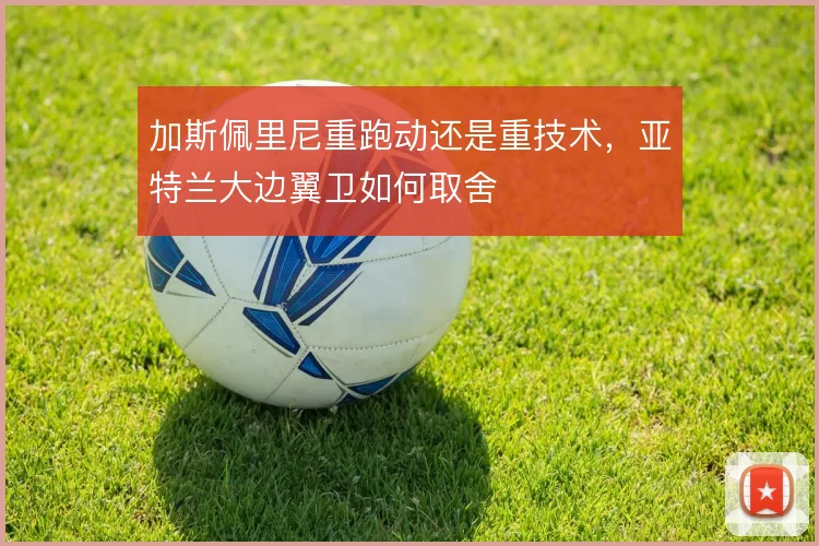 加斯佩里尼重跑动还是重技术，亚特兰大边翼卫如何取舍