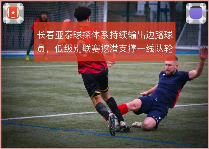 长春亚泰球探体系持续输出边路球员，低级别联赛挖潜支撑一线队轮换深度