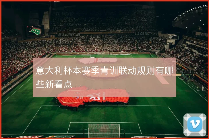 意大利杯本赛季青训联动规则有哪些新看点