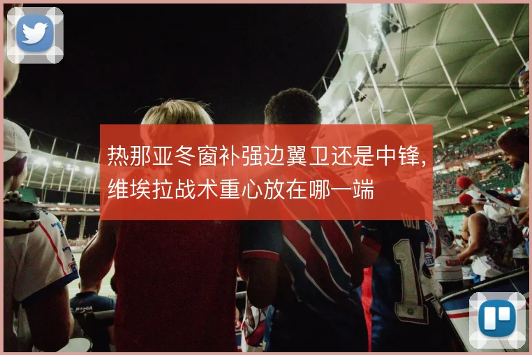 热那亚冬窗补强边翼卫还是中锋,维埃拉战术重心放在哪一端
