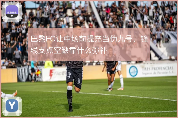 巴黎FC让中场前提充当伪九号,锋线支点空缺靠什么弥补
