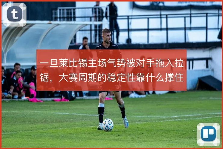 一旦莱比锡主场气势被对手拖入拉锯,大赛周期的稳定性靠什么撑住