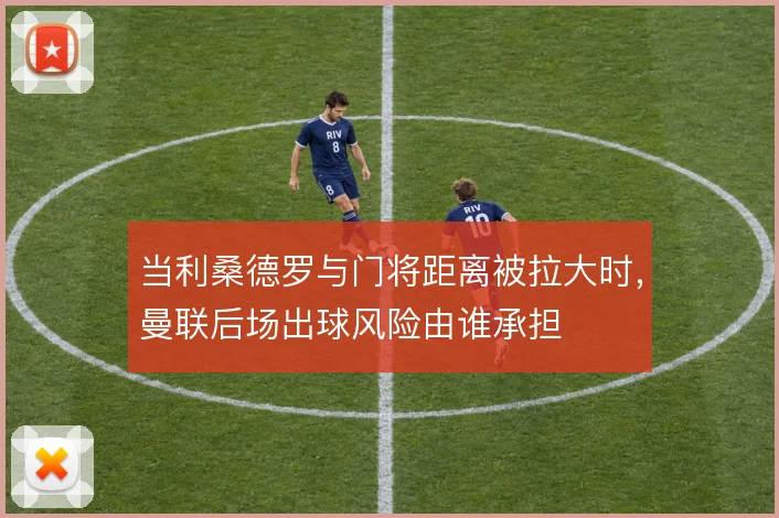 当利桑德罗与门将距离被拉大时，曼联后场出球风险由谁承担