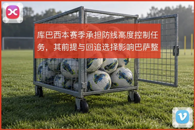 库巴西本赛季承担防线高度控制任务,其前提与回追选择影响巴萨整体压迫