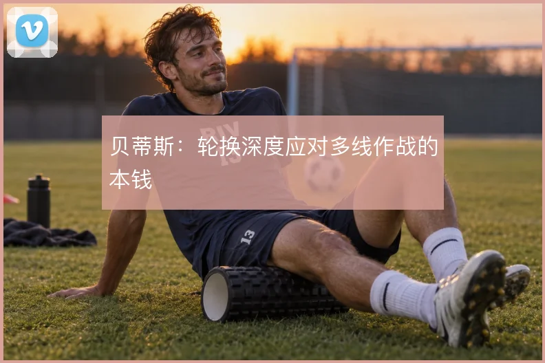 贝蒂斯:轮换深度应对多线作战的本钱