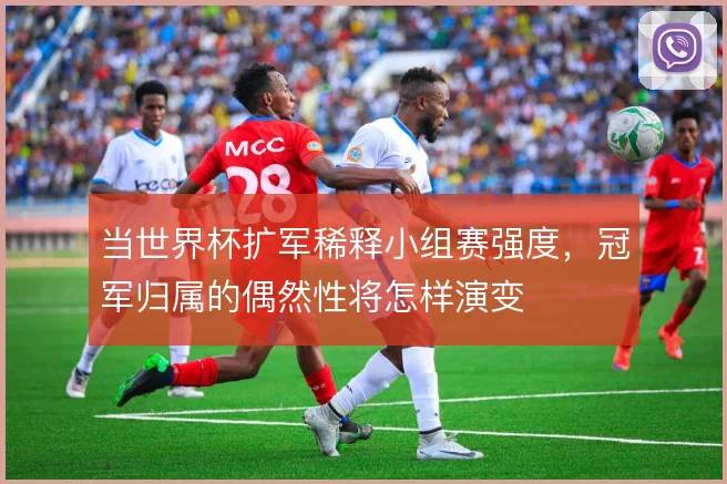 当世界杯扩军稀释小组赛强度，冠军归属的偶然性将怎样演变