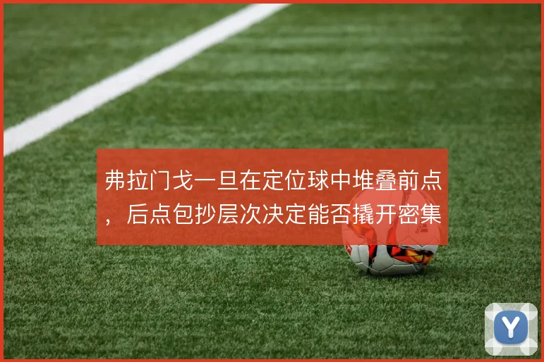 弗拉门戈一旦在定位球中堆叠前点，后点包抄层次决定能否撬开密集防线