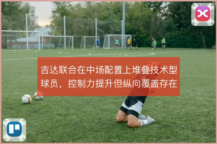 吉达联合在中场配置上堆叠技术型球员，控制力提升但纵向覆盖存在隐患