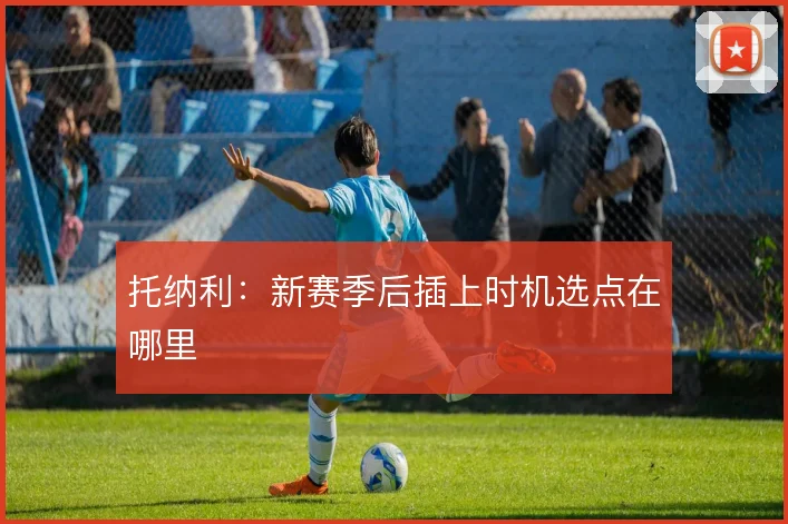 托纳利：新赛季后插上时机选点在哪里