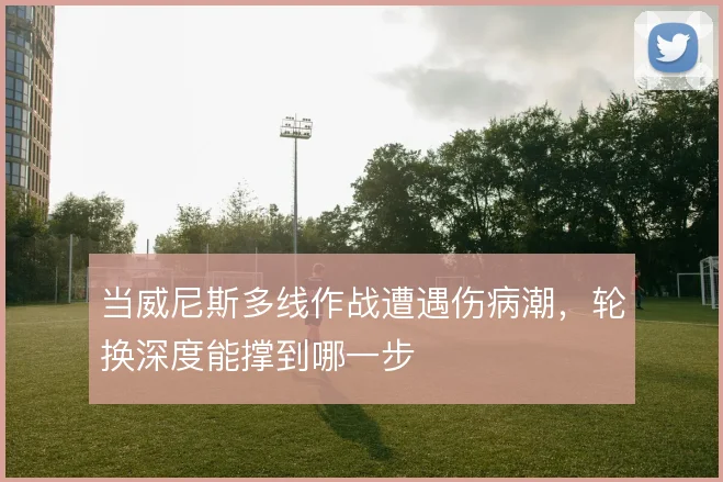 当威尼斯多线作战遭遇伤病潮,轮换深度能撑到哪一步