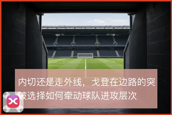 内切还是走外线，戈登在边路的突破选择如何牵动球队进攻层次
