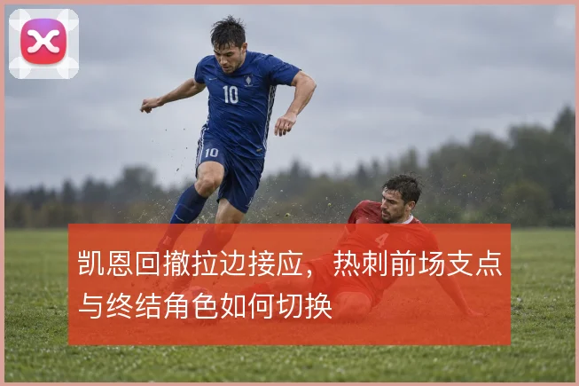 凯恩回撤拉边接应，热刺前场支点与终结角色如何切换