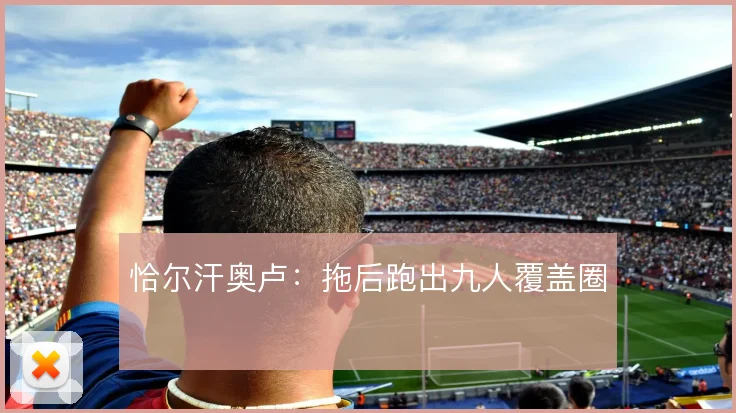 恰尔汗奥卢：拖后跑出九人覆盖圈