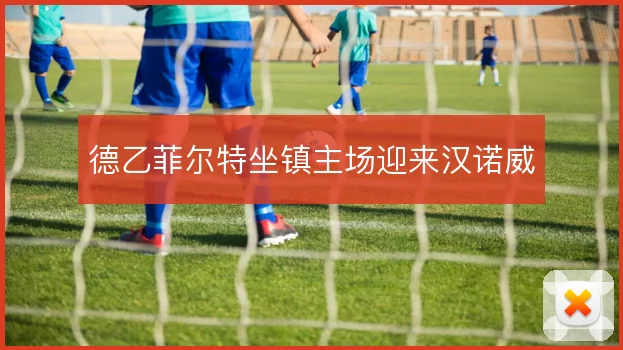 德乙菲尔特坐镇主场迎来汉诺威