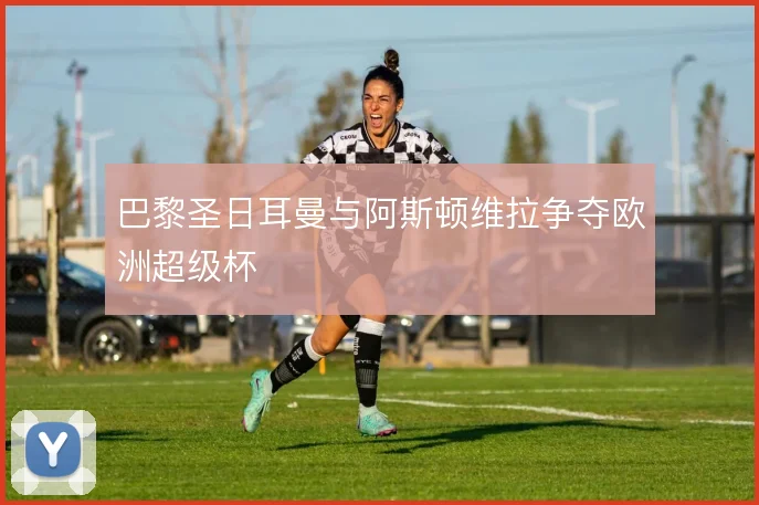 巴黎圣日耳曼与阿斯顿维拉争夺欧洲超级杯