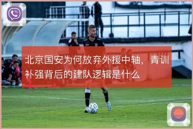 北京国安为何放弃外援中轴，青训补强背后的建队逻辑是什么