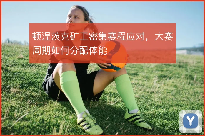 顿涅茨克矿工密集赛程应对,大赛周期如何分配体能