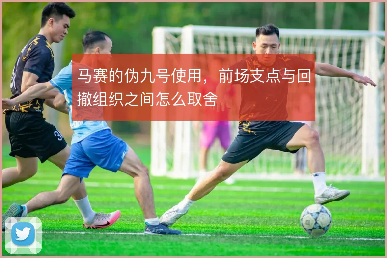 马赛的伪九号使用,前场支点与回撤组织之间怎么取舍