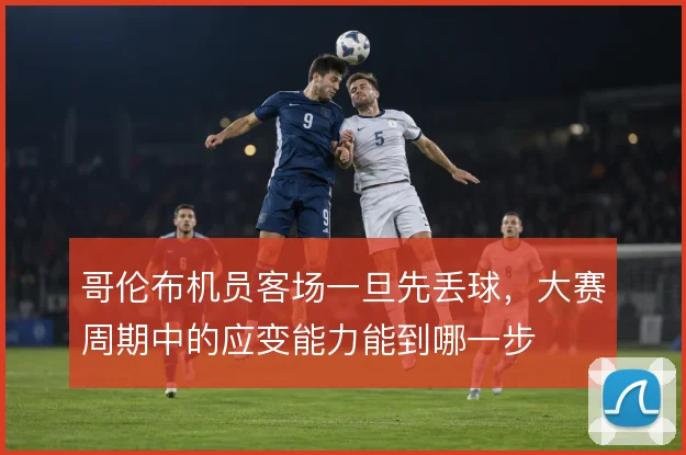 哥伦布机员客场一旦先丢球,大赛周期中的应变能力能到哪一步