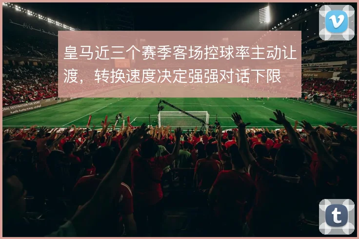 皇马近三个赛季客场控球率主动让渡，转换速度决定强强对话下限