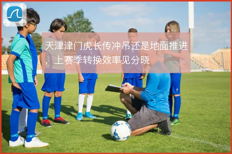 天津津门虎长传冲吊还是地面推进，上赛季转换效率见分晓