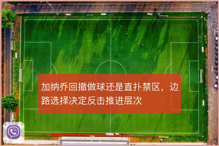 加纳乔回撤做球还是直扑禁区,边路选择决定反击推进层次
