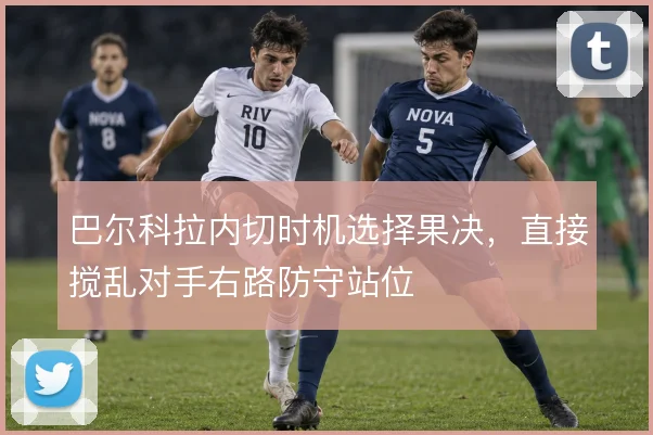 巴尔科拉内切时机选择果决，直接搅乱对手右路防守站位