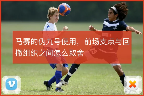 马赛的伪九号使用，前场支点与回撤组织之间怎么取舍