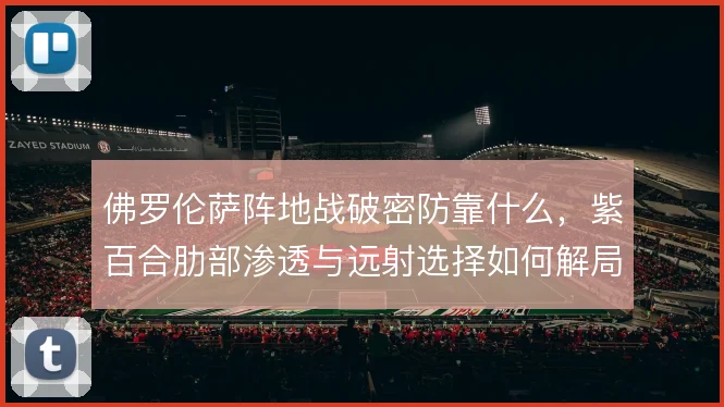 佛罗伦萨阵地战破密防靠什么,紫百合肋部渗透与远射选择如何解局