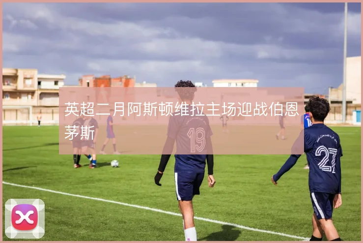 英超二月阿斯顿维拉主场迎战伯恩茅斯