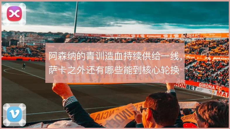 阿森纳的青训造血持续供给一线，萨卡之外还有哪些能到核心轮换