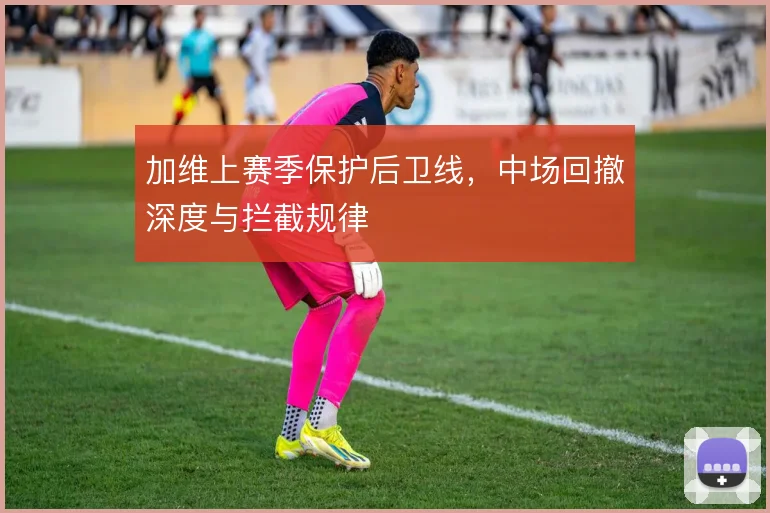 加维上赛季保护后卫线，中场回撤深度与拦截规律